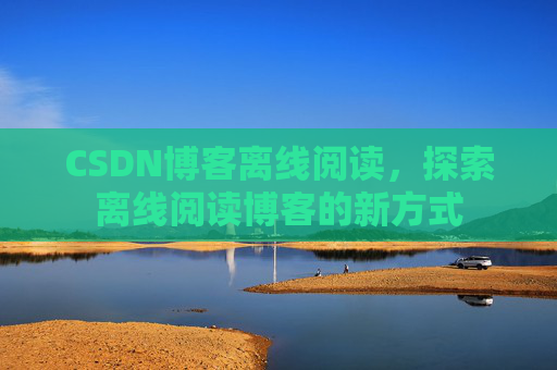 CSDN博客离线阅读，探索离线阅读博客的新方式